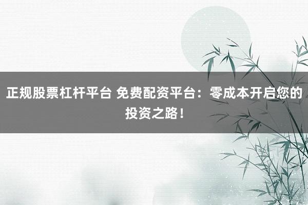 正规股票杠杆平台 免费配资平台：零成本开启您的投资之路！