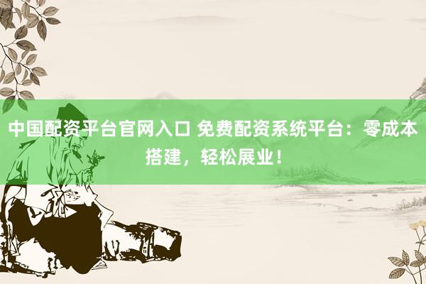 中国配资平台官网入口 免费配资系统平台：零成本搭建，轻松展业！