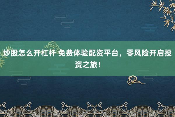 炒股怎么开杠杆 免费体验配资平台，零风险开启投资之旅！