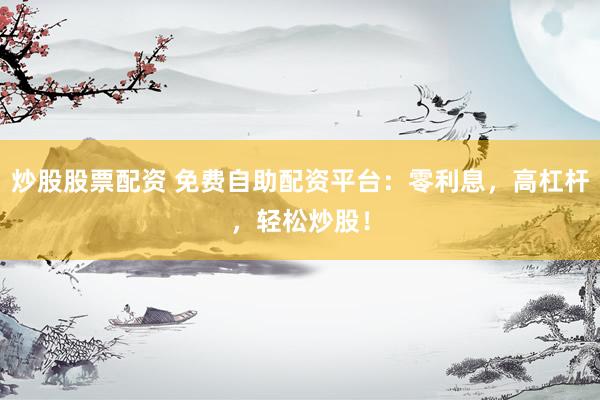 炒股股票配资 免费自助配资平台：零利息，高杠杆，轻松炒股！