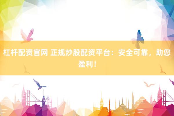 杠杆配资官网 正规炒股配资平台：安全可靠，助您盈利！