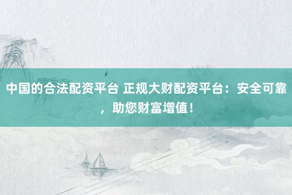 中国的合法配资平台 正规大财配资平台：安全可靠，助您财富增值！