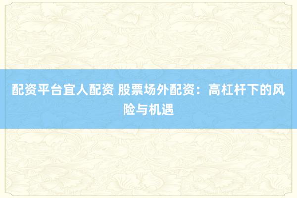 配资平台宜人配资 股票场外配资：高杠杆下的风险与机遇