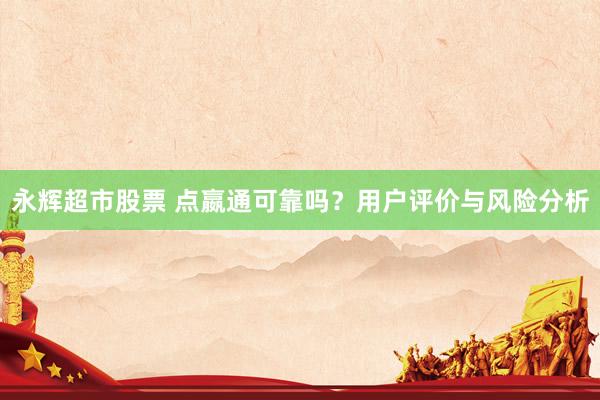永辉超市股票 点嬴通可靠吗？用户评价与风险分析