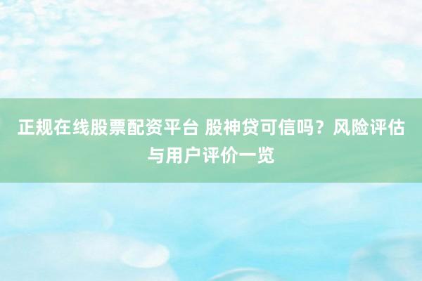 正规在线股票配资平台 股神贷可信吗？风险评估与用户评价一览