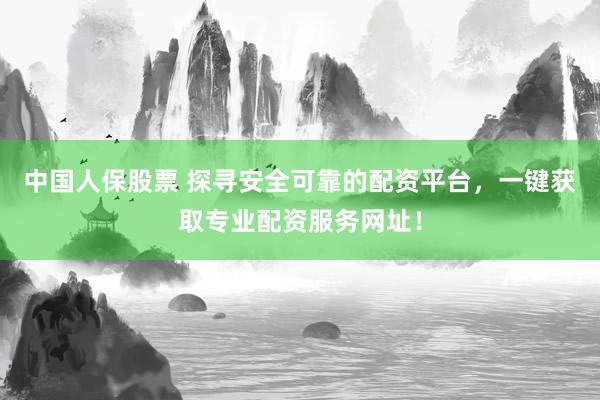 中国人保股票 探寻安全可靠的配资平台，一键获取专业配资服务网址！
