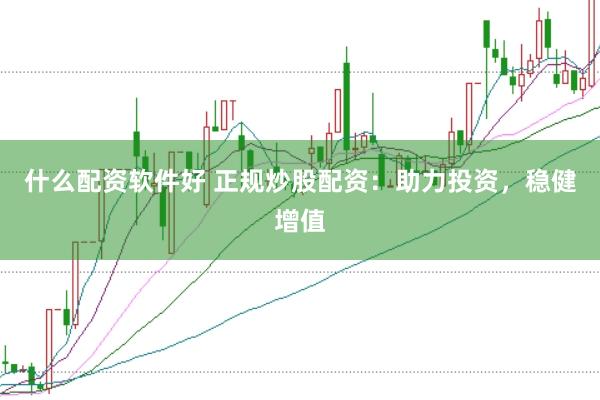 什么配资软件好 正规炒股配资：助力投资，稳健增值