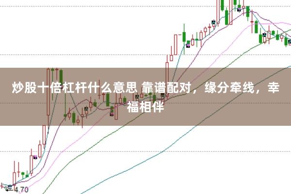 炒股十倍杠杆什么意思 靠谱配对，缘分牵线，幸福相伴