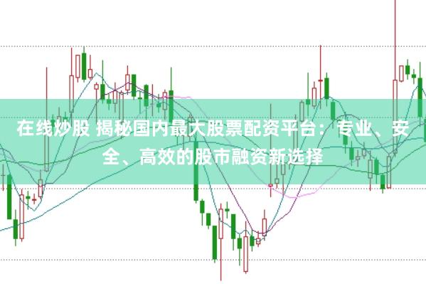 在线炒股 揭秘国内最大股票配资平台：专业、安全、高效的股市融资新选择