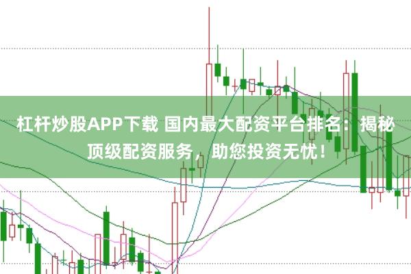 杠杆炒股APP下载 国内最大配资平台排名：揭秘顶级配资服务，助您投资无忧！