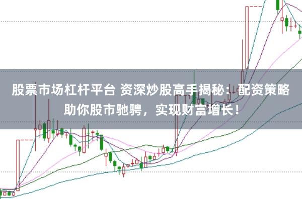 股票市场杠杆平台 资深炒股高手揭秘：配资策略助你股市驰骋，实现财富增长！