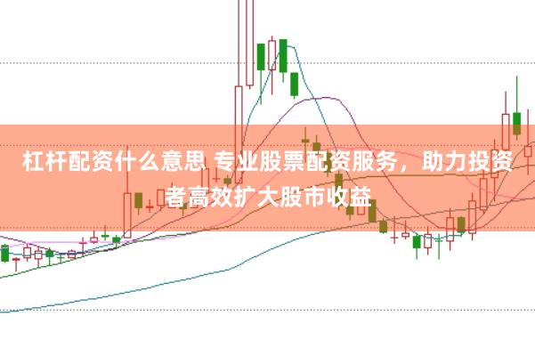 杠杆配资什么意思 专业股票配资服务，助力投资者高效扩大股市收益