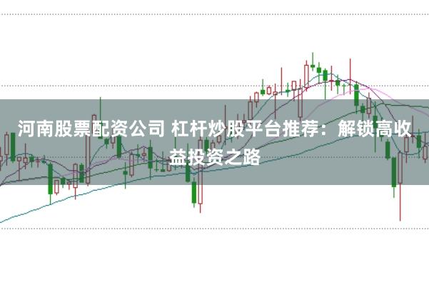 河南股票配资公司 杠杆炒股平台推荐：解锁高收益投资之路