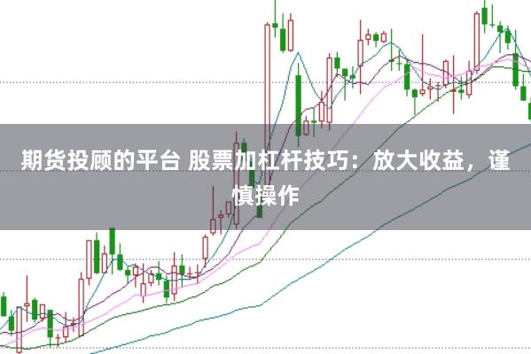 期货投顾的平台 股票加杠杆技巧：放大收益，谨慎操作