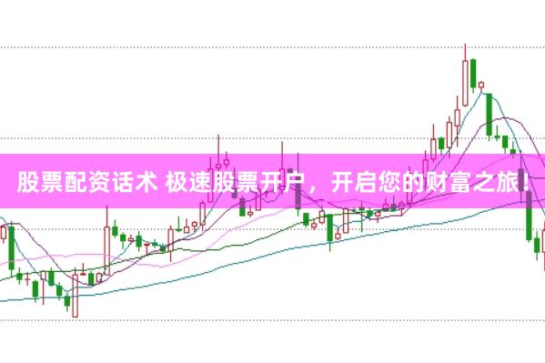 股票配资话术 极速股票开户，开启您的财富之旅！
