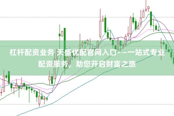杠杆配资业务 天盛优配官网入口——一站式专业配资服务，助您开启财富之旅