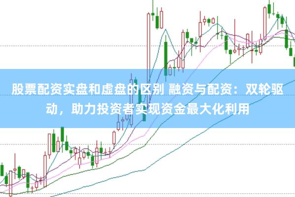 股票配资实盘和虚盘的区别 融资与配资：双轮驱动，助力投资者实现资金最大化利用