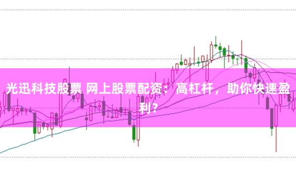 光迅科技股票 网上股票配资：高杠杆，助你快速盈利？