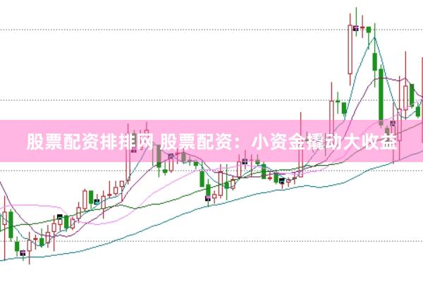 股票配资排排网 股票配资：小资金撬动大收益