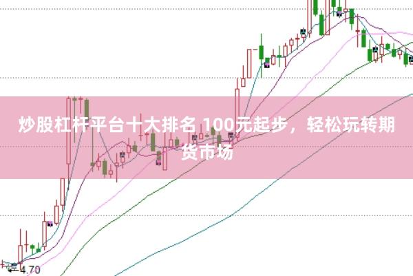炒股杠杆平台十大排名 100元起步，轻松玩转期货市场