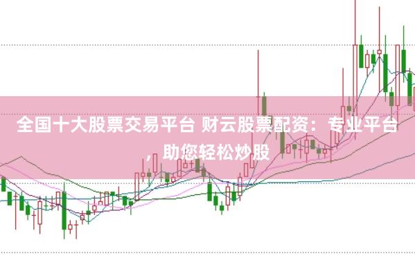 全国十大股票交易平台 财云股票配资：专业平台，助您轻松炒股