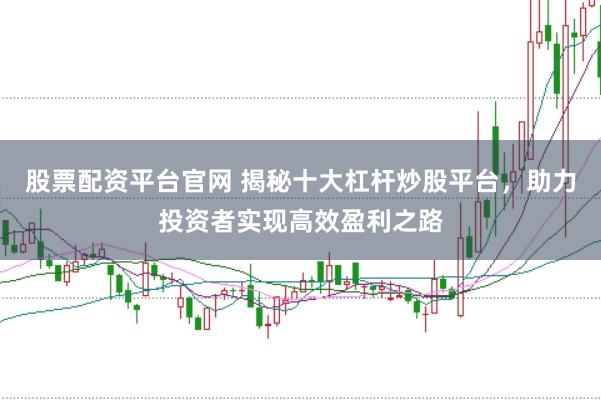 股票配资平台官网 揭秘十大杠杆炒股平台，助力投资者实现高效盈利之路