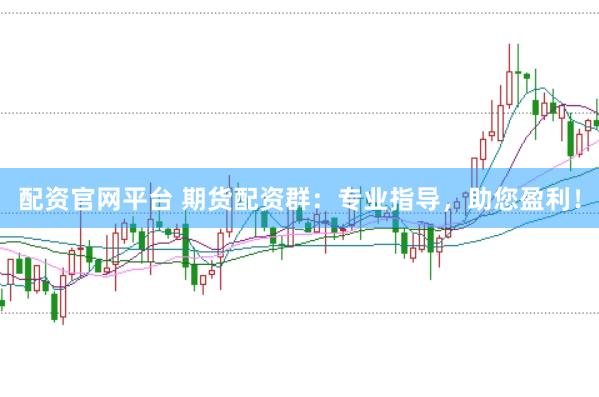 配资官网平台 期货配资群：专业指导，助您盈利！