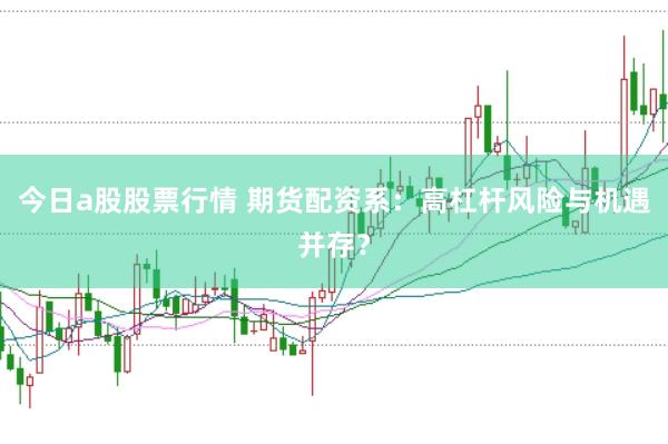 今日a股股票行情 期货配资系：高杠杆风险与机遇并存？