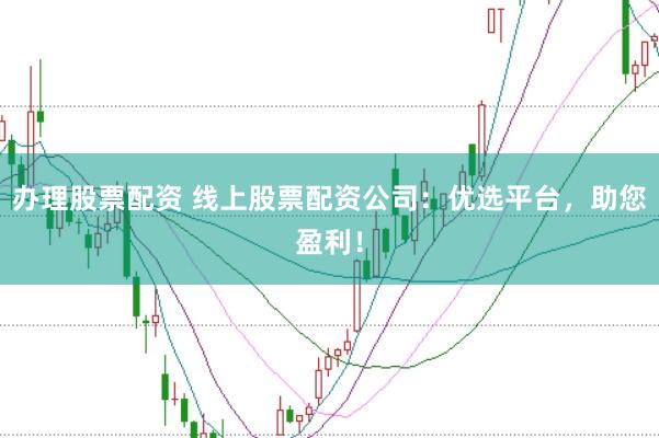 办理股票配资 线上股票配资公司：优选平台，助您盈利！