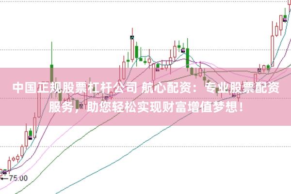 中国正规股票杠杆公司 航心配资：专业股票配资服务，助您轻松实现财富增值梦想！