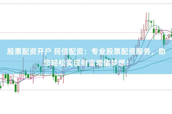 股票配资开户 民信配资：专业股票配资服务，助您轻松实现财富增值梦想！