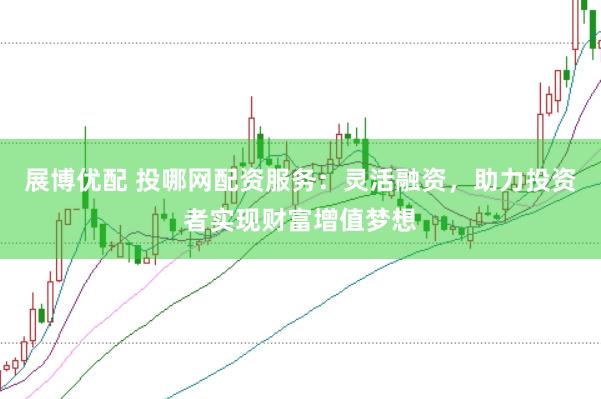 展博优配 投哪网配资服务：灵活融资，助力投资者实现财富增值梦想
