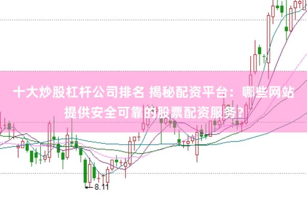 十大炒股杠杆公司排名 揭秘配资平台：哪些网站提供安全可靠的股票配资服务？