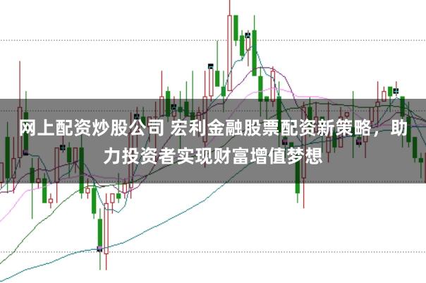 网上配资炒股公司 宏利金融股票配资新策略，助力投资者实现财富增值梦想