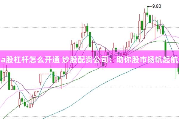 a股杠杆怎么开通 炒股配资公司：助你股市扬帆起航