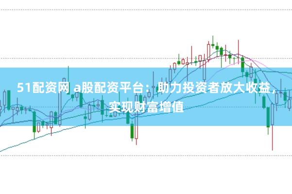 51配资网 a股配资平台：助力投资者放大收益，实现财富增值