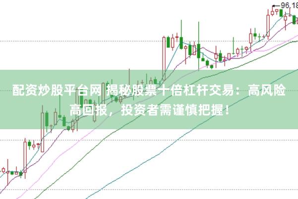 配资炒股平台网 揭秘股票十倍杠杆交易：高风险高回报，投资者需谨慎把握！