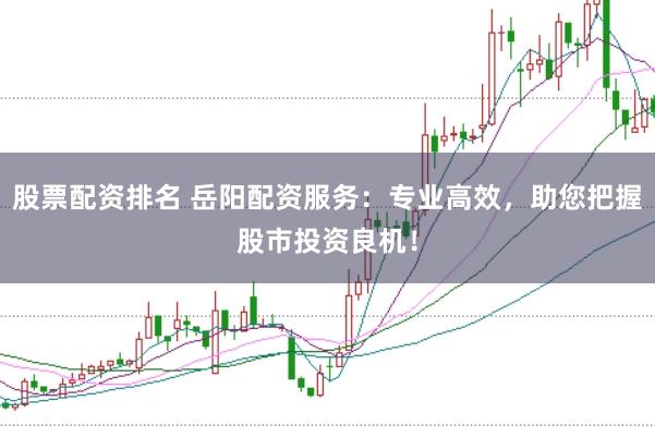 股票配资排名 岳阳配资服务：专业高效，助您把握股市投资良机！
