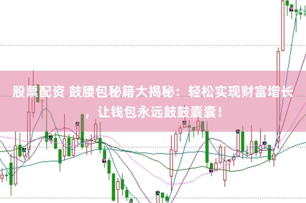 股票配资 鼓腰包秘籍大揭秘：轻松实现财富增长，让钱包永远鼓鼓囊囊！