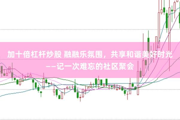 加十倍杠杆炒股 融融乐氛围，共享和谐美好时光——记一次难忘的社区聚会