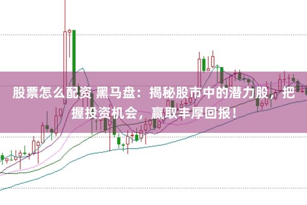 股票怎么配资 黑马盘：揭秘股市中的潜力股，把握投资机会，赢取丰厚回报！