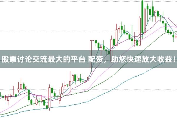 股票讨论交流最大的平台 配资，助您快速放大收益！