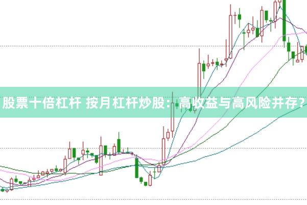 股票十倍杠杆 按月杠杆炒股：高收益与高风险并存？