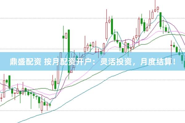 鼎盛配资 按月配资开户：灵活投资，月度结算！