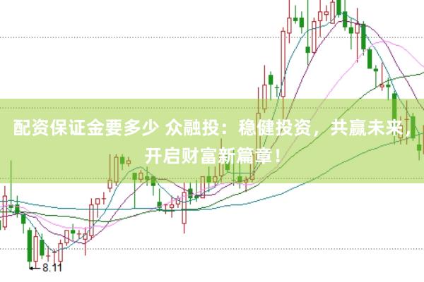 配资保证金要多少 众融投：稳健投资，共赢未来，开启财富新篇章！