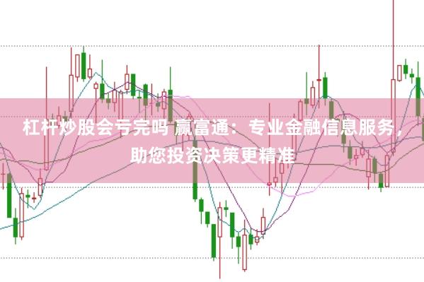 杠杆炒股会亏完吗 赢富通：专业金融信息服务，助您投资决策更精准