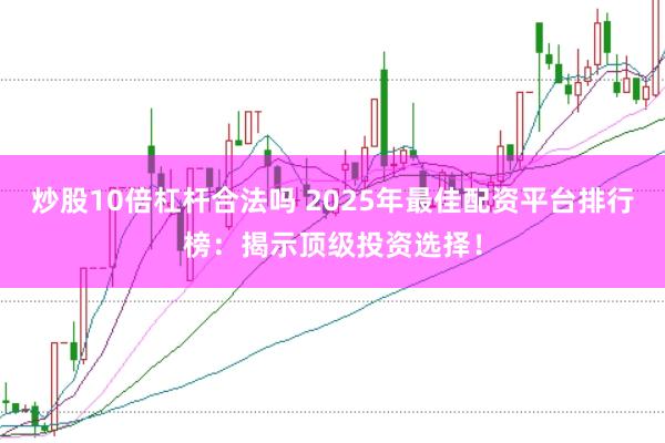 炒股10倍杠杆合法吗 2025年最佳配资平台排行榜：揭示顶级投资选择！