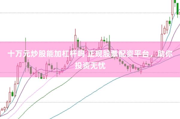 十万元炒股能加杠杆吗 正规股票配资平台，助你投资无忧