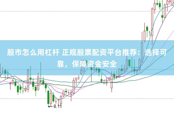 股市怎么用杠杆 正规股票配资平台推荐：选择可靠，保障资金安全