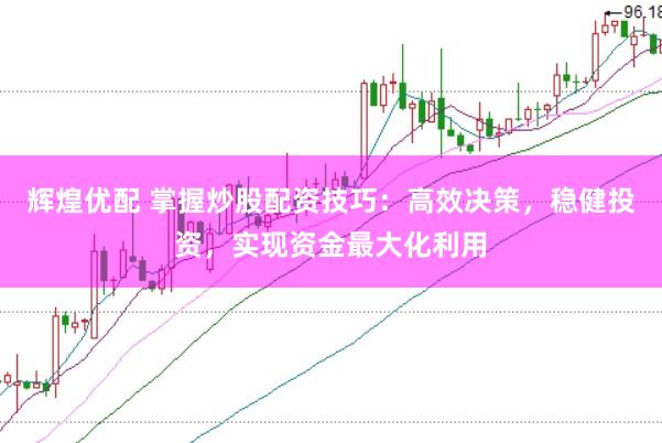 辉煌优配 掌握炒股配资技巧：高效决策，稳健投资，实现资金最大化利用